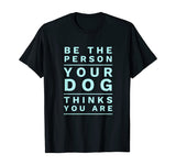 Be the Person Your Dog Thinks You Are, Funny Dog Lover T-Shirt