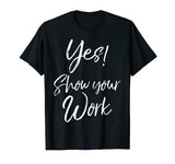 Yes! Show Your Work Shirt for Teachers Math Funny Teaching