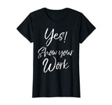 Yes! Show Your Work Shirt for Teachers Math Funny Teaching