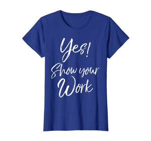 Yes! Show Your Work Shirt for Teachers Math Funny Teaching