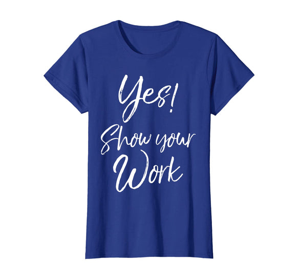 Yes! Show Your Work Shirt for Teachers Math Funny Teaching