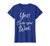 Yes! Show Your Work Shirt for Teachers Math Funny Teaching