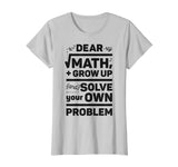 Dear Math Grow Up and Solve Your Own Problem Funny School T-Shirt