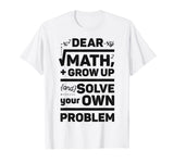 Dear Math Grow Up and Solve Your Own Problem Funny School T-Shirt