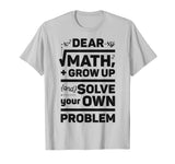 Dear Math Grow Up and Solve Your Own Problem Funny School T-Shirt