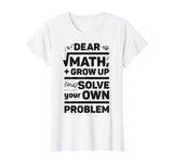 Dear Math Grow Up and Solve Your Own Problem Funny School T-Shirt