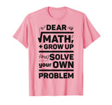 Dear Math Grow Up and Solve Your Own Problem Funny School T-Shirt