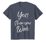 Yes! Show Your Work Shirt for Teachers Math Funny Teaching
