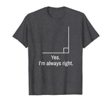 Yes Im Always Right Angle Funny Math Teacher T-Shirt