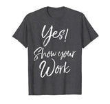 Yes! Show Your Work Shirt for Teachers Math Funny Teaching