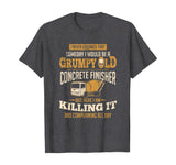Concrete Finisher shirt Someday I Would Be A Grumpy Old Gift T-Shirt