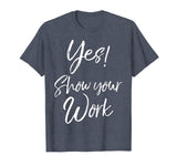 Yes! Show Your Work Shirt for Teachers Math Funny Teaching