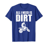 All I Need Is Dirt Bike Motocross Off-Roading T-Shirt