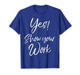 Yes! Show Your Work Shirt for Teachers Math Funny Teaching