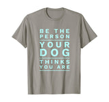 Be the Person Your Dog Thinks You Are, Funny Dog Lover T-Shirt